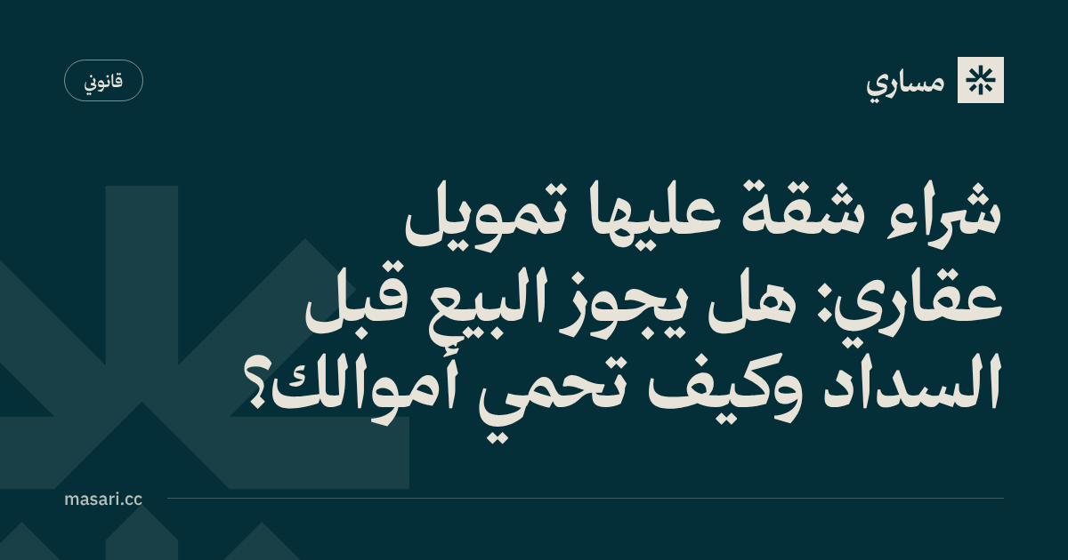 شراء شقة عليها تمويل عقاري: هل يجوز البيع قبل السداد وكيف تحمي أموالك؟